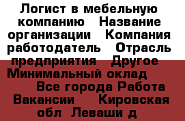 Логист в мебельную компанию › Название организации ­ Компания-работодатель › Отрасль предприятия ­ Другое › Минимальный оклад ­ 20 000 - Все города Работа » Вакансии   . Кировская обл.,Леваши д.